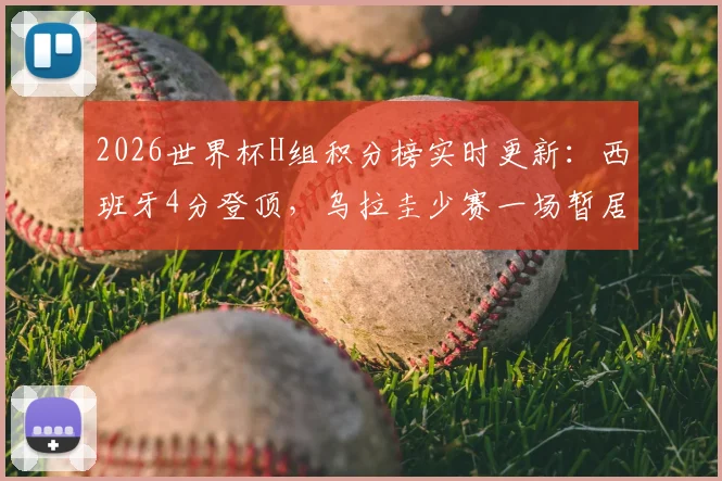 2026世界杯H组积分榜实时更新：西班牙4分登顶，乌拉圭少赛一场暂居次席，小组出线格局分析