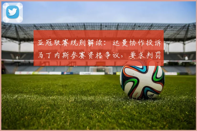 亚冠联赛规则解读:达曼协作投诉马丁内斯参赛资格争议,要求判罚利雅得胜利事件始末分析