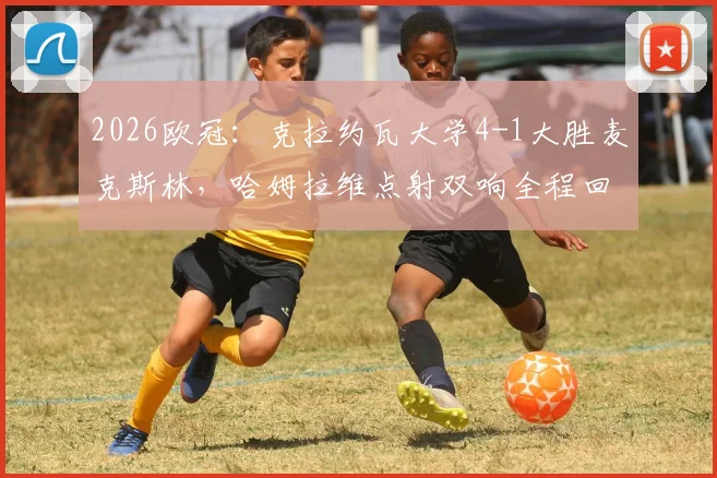 2026欧冠：克拉约瓦大学4-1大胜麦克斯林，哈姆拉维点射双响全程回顾与比赛数据解析