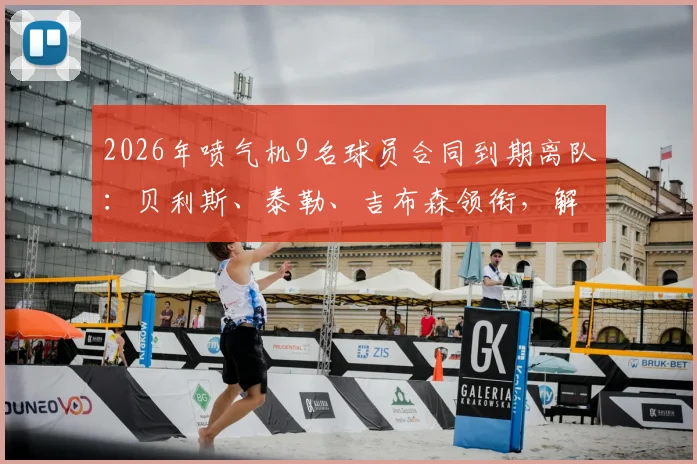 2026年喷气机9名球员合同到期离队：贝利斯、泰勒、吉布森领衔，解析球队阵容调整与未来引援方向
