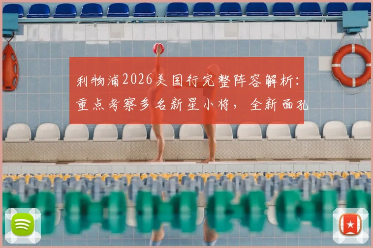 利物浦2026美国行完整阵容解析：重点考察多名新星小将，全新面孔谁能把握机会出场？