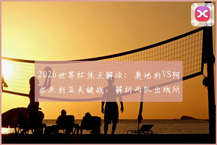 2026世界杯焦点解读：奥地利VS阿尔及利亚关键战，解析两队出线所需分数、核心球员表现与历史交锋记录
