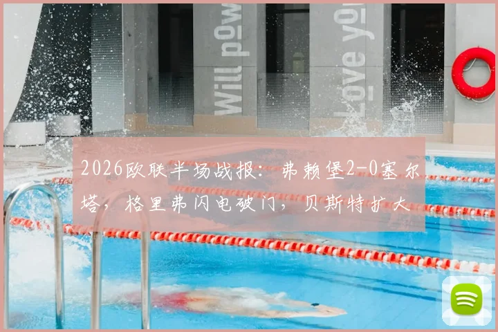 2026欧联半场战报：弗赖堡2-0塞尔塔，格里弗闪电破门，贝斯特扩大比分精彩回顾