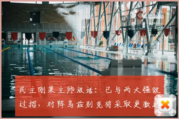 民主刚果主帅放话：已与两大强敌过招，对阵乌兹别克将采取更激进战术，2026年赛事看点分析