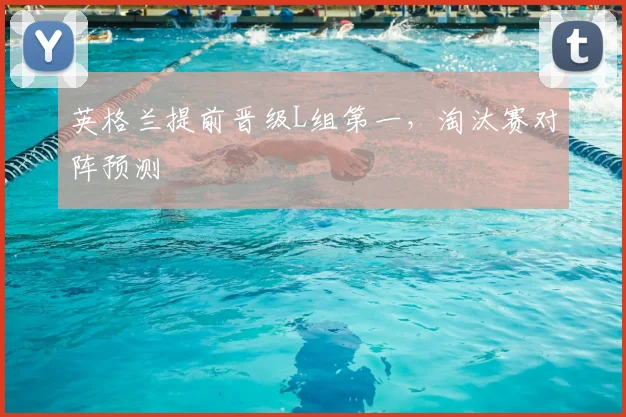 英格兰提前晋级L组第一，淘汰赛对阵预测