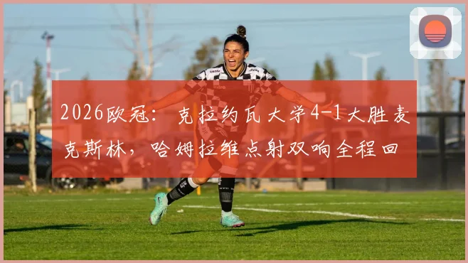 2026欧冠：克拉约瓦大学4-1大胜麦克斯林，哈姆拉维点射双响全程回顾与比赛数据解析
