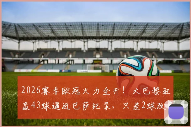 2026赛季欧冠火力全开！大巴黎狂轰43球逼近巴萨纪录，只差2球改写历史