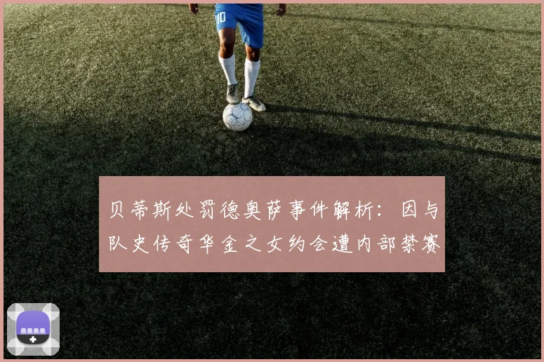 贝蒂斯处罚德奥萨事件解析：因与队史传奇华金之女约会遭内部禁赛，太阳报曝2026年最新细节