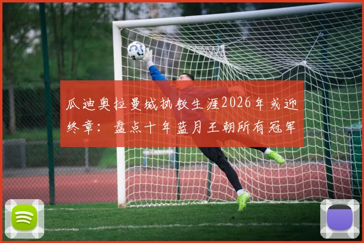 瓜迪奥拉曼城执教生涯2026年或迎终章:盘点十年蓝月王朝所有冠军,谁将接手他的帅位?