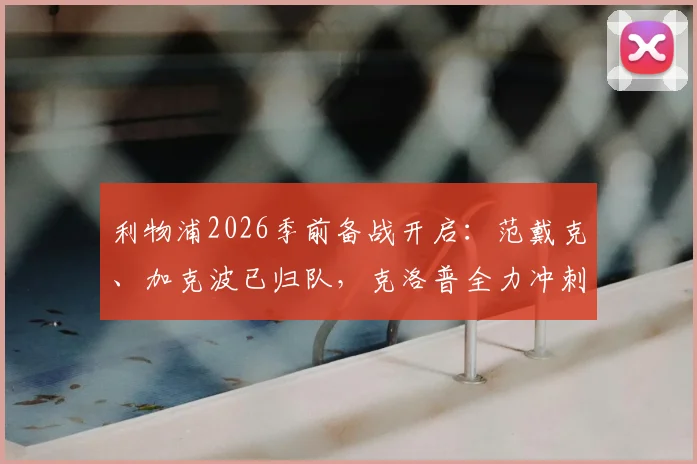 利物浦2026季前备战开启：范戴克、加克波已归队，克洛普全力冲刺新赛季