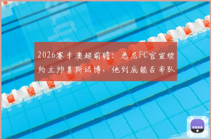 2026赛季澳超前瞻：悉尼FC官宣续约主帅基斯诺博，他到底能否率队重夺冠军？