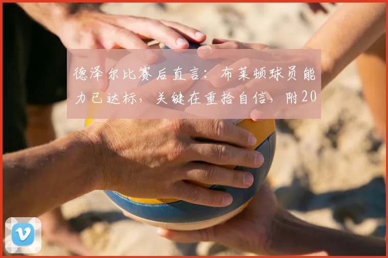 德泽尔比赛后直言:布莱顿球员能力已达标,关键在重拾自信,附2026年球队战术展望