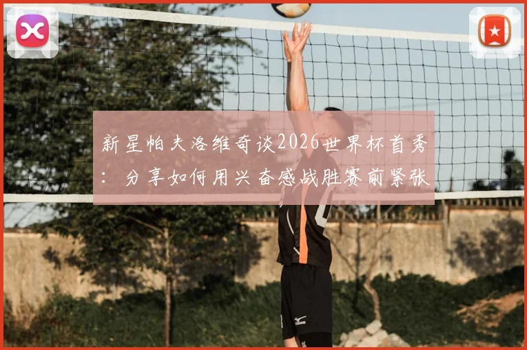 新星帕夫洛维奇谈2026世界杯首秀:分享如何用兴奋感战胜赛前紧张,展望未来前景