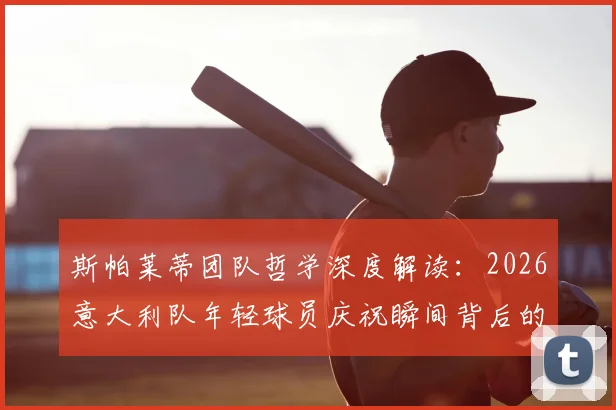 斯帕莱蒂团队哲学深度解读：2026意大利队年轻球员庆祝瞬间背后的凝聚力与胜利密码
