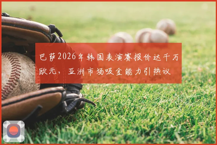 巴萨2026年韩国表演赛报价达千万欧元，亚洲市场吸金能力引热议