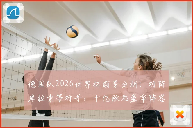 德国队2026世界杯前景分析：对阵库拉索等对手，十亿欧元豪华阵容能否夺冠？