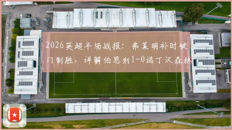 2026英超半场战报：弗莱明补时破门制胜，详解伯恩利1-0诺丁汉森林领先关键，附两队近期状态深度分析