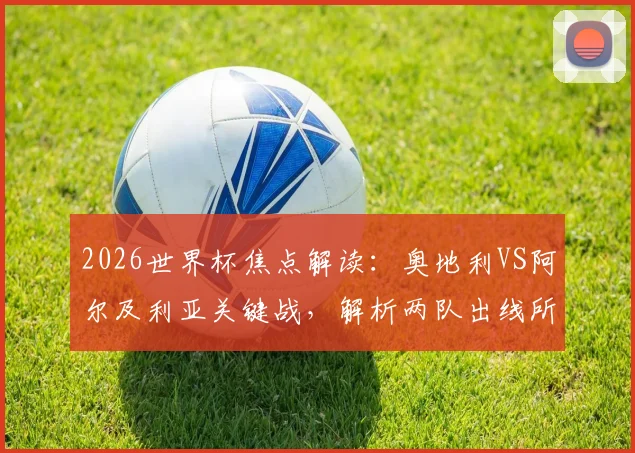 2026世界杯焦点解读：奥地利VS阿尔及利亚关键战，解析两队出线所需分数、核心球员表现与历史交锋记录
