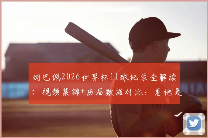 姆巴佩2026世界杯11球纪录全解读：视频集锦+历届数据对比，看他是如何超越贝利时代的