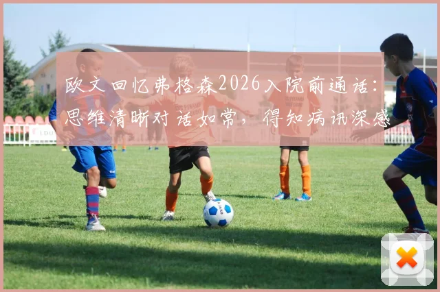 欧文回忆弗格森2026入院前通话：思维清晰对话如常，得知病讯深感震惊与意外