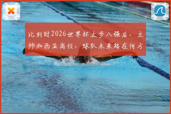 比利时2026世界杯止步八强后,主帅加西亚离任,球队未来路在何方?新帅人选与前景深度探讨