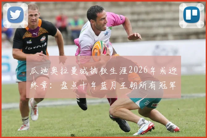 瓜迪奥拉曼城执教生涯2026年或迎终章：盘点十年蓝月王朝所有冠军，谁将接手他的帅位？