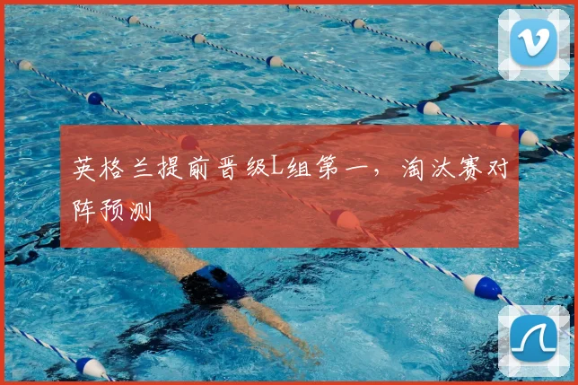 英格兰提前晋级L组第一，淘汰赛对阵预测