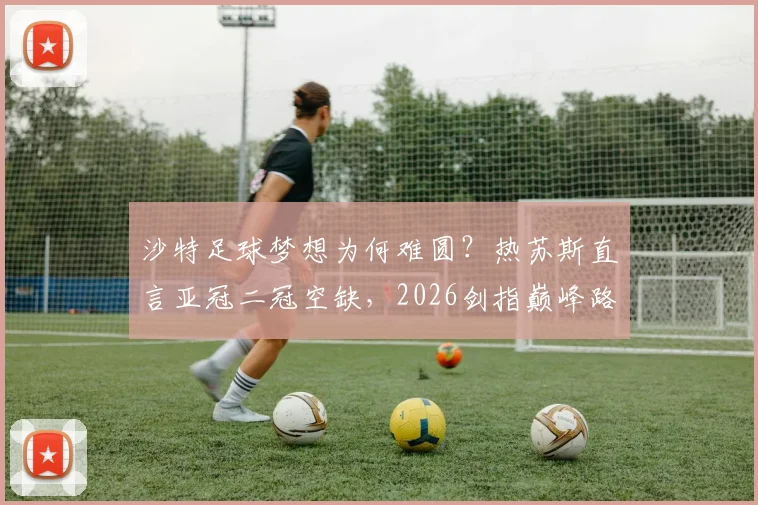 沙特足球梦想为何难圆？热苏斯直言亚冠二冠空缺，2026剑指巅峰路径分析