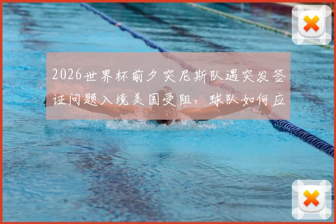 2026世界杯前夕突尼斯队遇突发签证问题入境美国受阻,球队如何应对及对备战影响分析