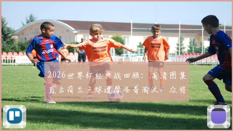 2026世界杯经典战回顾:高清图集直击荷兰点球遭摩洛哥淘汰,众将掩面哭泣与倒地瞬间全记录