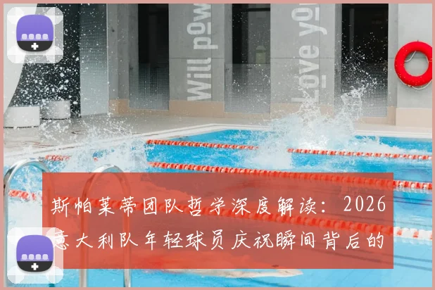 斯帕莱蒂团队哲学深度解读:2026意大利队年轻球员庆祝瞬间背后的凝聚力与胜利密码